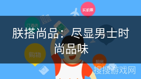 朕搭尚品:尽显男士时尚品味 朕搭尚品:尽显男士时尚品味