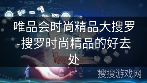 唯品会时尚精品大搜罗-搜罗时尚精品的好去处 唯品会时尚精品大搜罗-搜罗时尚精品的好去处