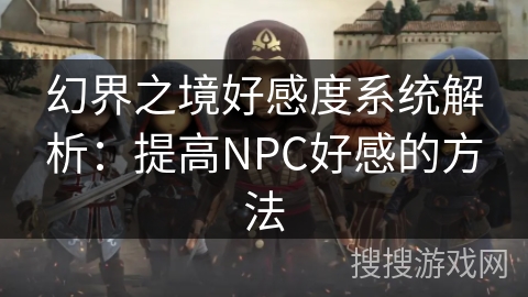 幻界之境好感度系统解析:提高NPC好感的方法 幻界之境好感度系统解析:提高NPC好感的方法