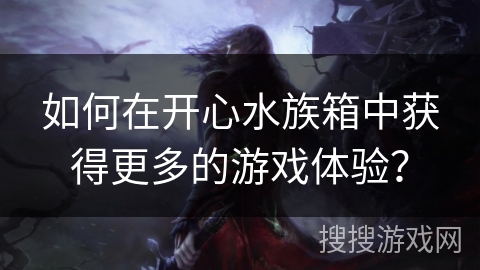 如何在开心水族箱中获得更多的游戏体验? 如何在开心水族箱中获得更多的游戏体验?
