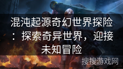 混沌起源奇幻世界探险:探索奇异世界,迎接未知冒险 混沌起源奇幻世界探险:探索奇异世界,迎接未知冒险