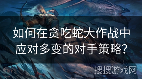 如何在贪吃蛇大作战中应对多变的对手策略? 如何在贪吃蛇大作战中应对多变的对手策略?