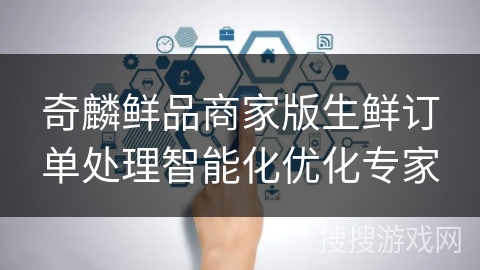 奇麟鲜品商家版生鲜订单处理智能化优化专家 奇麟鲜品商家版生鲜订单处理智能化优化专家