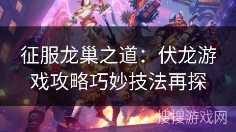 征服龙巢之道:伏龙游戏攻略巧妙技法再探 征服龙巢之道:伏龙游戏攻略巧妙技法再探