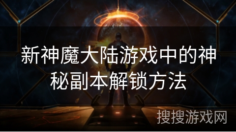 新神魔大陆游戏中的神秘副本解锁方法 新神魔大陆游戏中的神秘副本解锁方法
