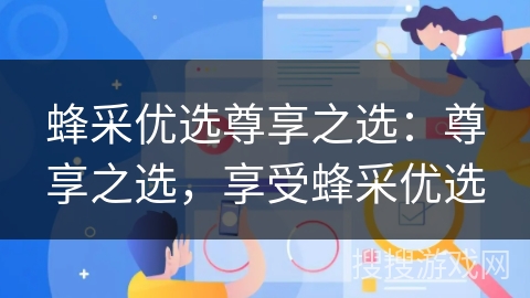 蜂采优选尊享之选:尊享之选,享受蜂采优选 蜂采优选尊享之选:尊享之选,享受蜂采优选