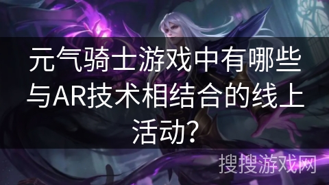 元气骑士游戏中有哪些与AR技术相结合的线上活动? 元气骑士游戏中有哪些与AR技术相结合的线上活动?