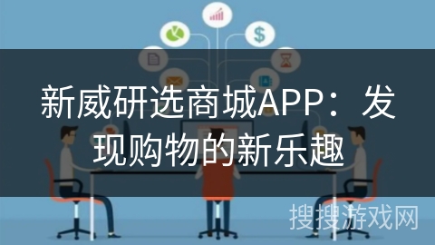 新威研选商城APP:发现购物的新乐趣 新威研选商城APP:发现购物的新乐趣