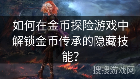 如何在金币探险游戏中解锁金币传承的隐藏技能? 如何在金币探险游戏中解锁金币传承的隐藏技能?