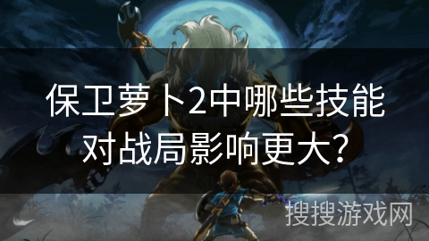 保卫萝卜2中哪些技能对战局影响更大? 保卫萝卜2中哪些技能对战局影响更大?