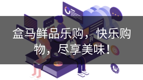 盒马鲜品乐购,快乐购物,尽享美味! 盒马鲜品乐购,快乐购物,尽享美味!
