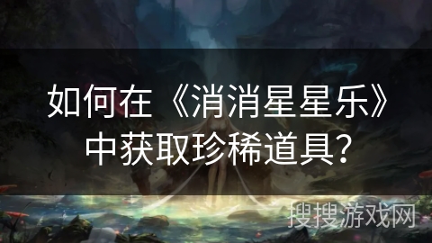 如何在《消消星星乐》中获取珍稀道具? 如何在《消消星星乐》中获取珍稀道具?