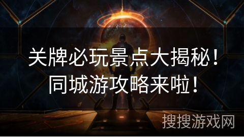 关牌必玩景点大揭秘!同城游攻略来啦! 关牌必玩景点大揭秘!同城游攻略来啦!