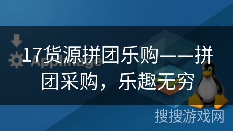 17货源拼团乐购——拼团采购,乐趣无穷 17货源拼团乐购——拼团采购,乐趣无穷