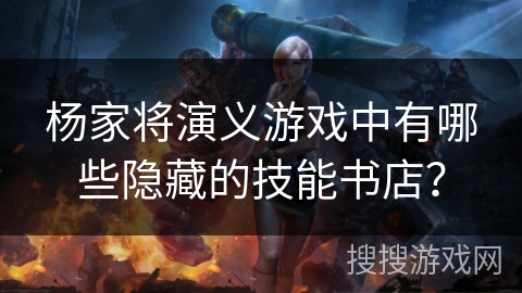杨家将演义游戏中有哪些隐藏的技能书店? 杨家将演义游戏中有哪些隐藏的技能书店?
