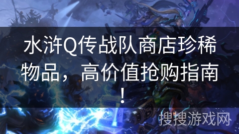 水浒Q传战队商店珍稀物品,高价值抢购指南! 水浒Q传战队商店珍稀物品,高价值抢购指南!