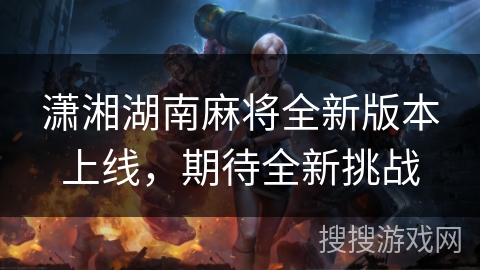 潇湘湖南麻将全新版本上线,期待全新挑战 潇湘湖南麻将全新版本上线,期待全新挑战
