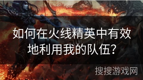 如何在火线精英中有效地利用我的队伍?