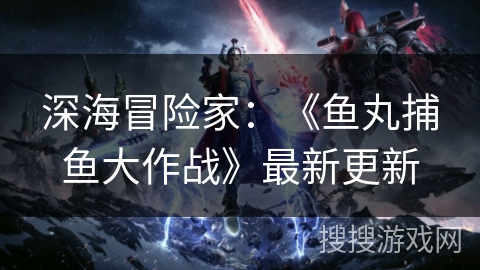 深海冒险家:《鱼丸捕鱼大作战》最新更新 深海冒险家:《鱼丸捕鱼大作战》最新更新