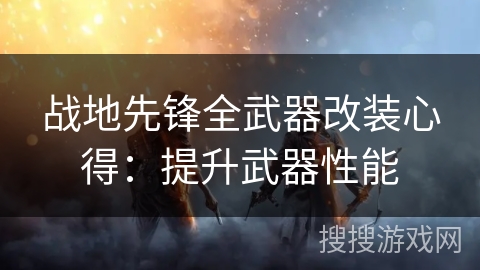 战地先锋全武器改装心得:提升武器性能 战地先锋全武器改装心得:提升武器性能