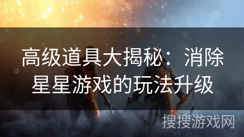 高级道具大揭秘:消除星星游戏的玩法升级 高级道具大揭秘:消除星星游戏的玩法升级