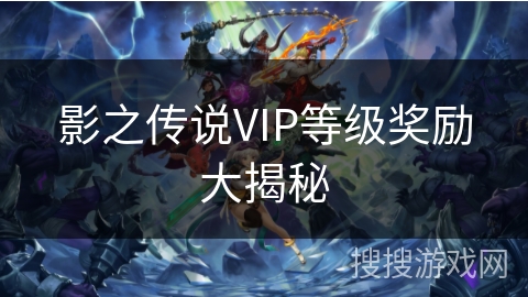 影之传说VIP等级奖励大揭秘 影之传说VIP等级奖励大揭秘