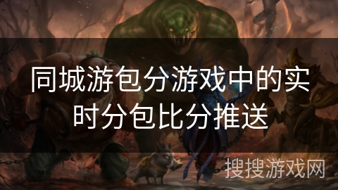 同城游包分游戏中的实时分包比分推送 同城游包分游戏中的实时分包比分推送