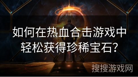 如何在热血合击游戏中轻松获得珍稀宝石?