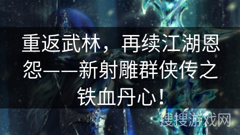 重返武林，再续江湖恩怨——新射雕群侠传之铁血丹心！