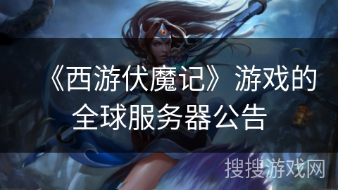 《西游伏魔记》游戏的全球服务器公告 《西游伏魔记》游戏的全球服务器公告