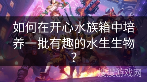 如何在开心水族箱中培养一批有趣的水生生物? 如何在开心水族箱中培养一批有趣的水生生物?