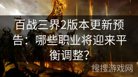 百战三界2版本更新预告：哪些职业将迎来平衡调整？