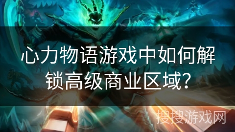心力物语游戏中如何解锁高级商业区域? 心力物语游戏中如何解锁高级商业区域?