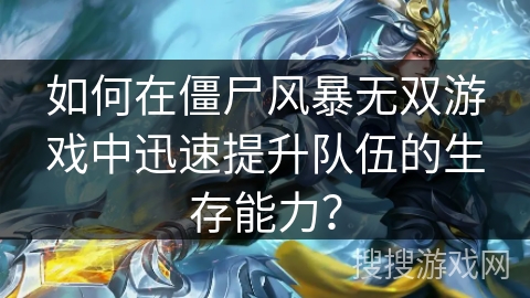 如何在僵尸风暴无双游戏中迅速提升队伍的生存能力？
