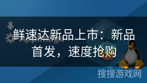 鲜速达新品上市:新品首发,速度抢购 鲜速达新品上市:新品首发,速度抢购