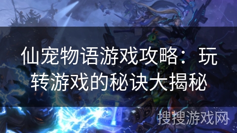 仙宠物语游戏攻略:玩转游戏的秘诀大揭秘 仙宠物语游戏攻略:玩转游戏的秘诀大揭秘