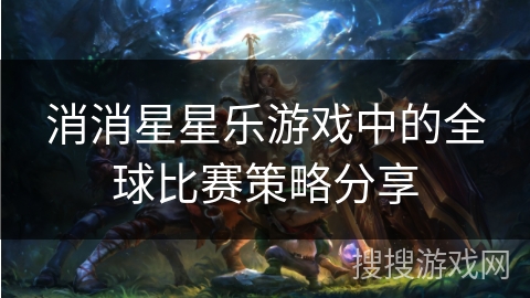 消消星星乐游戏中的全球比赛策略分享 消消星星乐游戏中的全球比赛策略分享