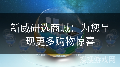 新威研选商城:为您呈现更多购物惊喜 新威研选商城:为您呈现更多购物惊喜