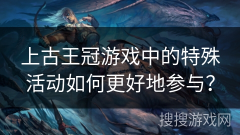 上古王冠游戏中的特殊活动如何更好地参与? 上古王冠游戏中的特殊活动如何更好地参与?