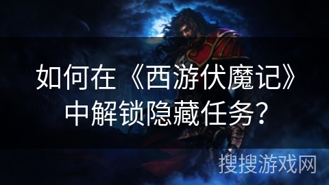 如何在《西游伏魔记》中解锁隐藏任务? 如何在《西游伏魔记》中解锁隐藏任务?