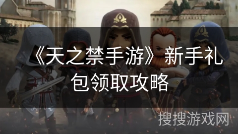 《天之禁手游》新手礼包领取攻略 《天之禁手游》新手礼包领取攻略