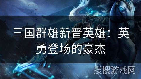 三国群雄新晋英雄:英勇登场的豪杰 三国群雄新晋英雄:英勇登场的豪杰