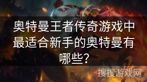 奥特曼王者传奇游戏中最适合新手的奥特曼有哪些? 奥特曼王者传奇游戏中最适合新手的奥特曼有哪些?