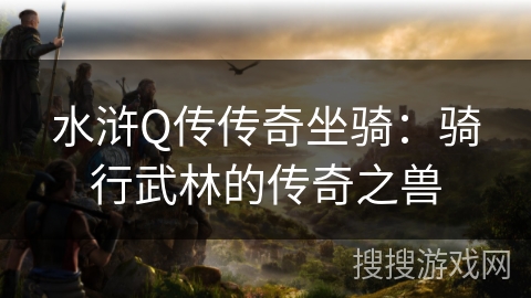 水浒Q传传奇坐骑：骑行武林的传奇之兽