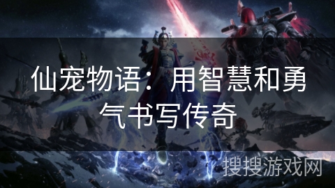 仙宠物语：用智慧和勇气书写传奇
