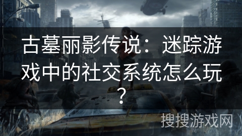 古墓丽影传说：迷踪游戏中的社交系统怎么玩？