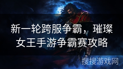 新一轮跨服争霸，璀璨女王手游争霸赛攻略