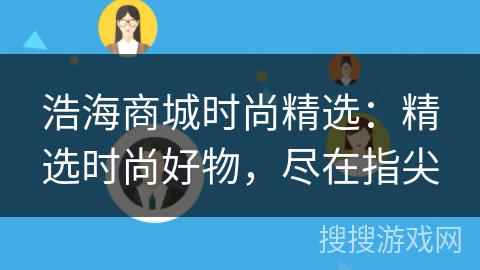 浩海商城时尚精选：精选时尚好物，尽在指尖