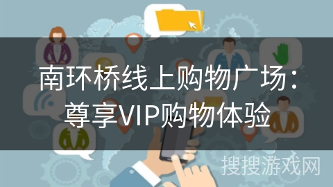 南环桥线上购物广场：尊享VIP购物体验
