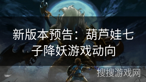 新版本预告：葫芦娃七子降妖游戏动向